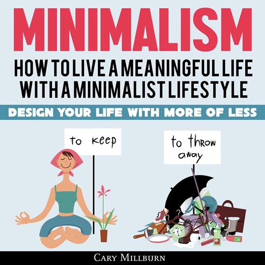 Minimalism: How To Live A Meaningful Life With A Minimalist Lifestyle; Design Your Life With More Of Less