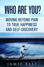 Who Are You? Moving Beyond Pain to True Happiness and Self-Discovery