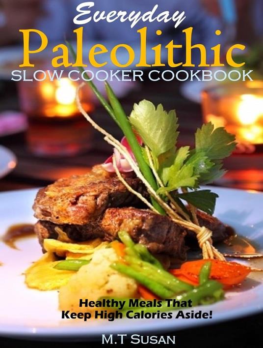 Everyday Paleolithic Slow Cooker Cookbook Healthy Meals That Keep High Calories Aside!