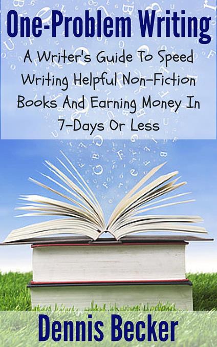 One Problem Writing: A Writer's Guide To Speed-Writing Helpful Non-Fiction Books And Earning Money In 7-Days Or Less