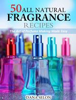 50 All Natural Fragrance Recipes The Art of Perfume Making Made Easy