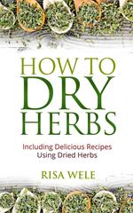 How to Dry Herbs: Including Delicious Recipes Using Dried Herbs