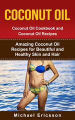 Coconut Oil: Coconut Oil Cookbook and Coconut Oil Recipes: Amazing Coconut Oil Recipes for Beautiful and Healthy Skin and Hair