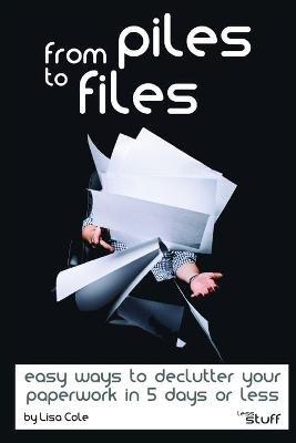 From Piles to Files: Easy ways to declutter your paperwork in 5 days. - Lisa Cole - cover