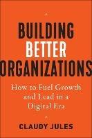 Building Better Organizations: How to Fuel Growth and Lead in a Digital Era - Claudy Jules - cover