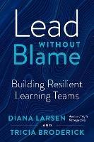 Lead without Blame: Building Resilient Learning Teams - Diane Larsen,Tricia Broderick - cover