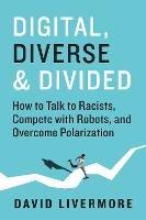 Digital, Diverse & Divided: How to Talk to Racists, Compete With Robots, and Overcome Polarization - David Livermore - cover