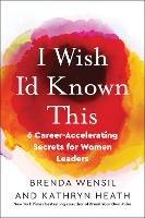 I Wish I'd Known This: 6 Career-Accelerating Secrets for Women Leaders  - Brenda Wensil,Kathryn Heath - cover