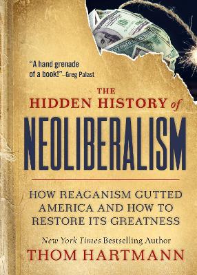 The Hidden History of Neoliberalism: How Reaganism Gutted America and How to Restore Its Greatness - Thom Hartmann - cover