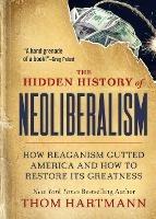 The Hidden History of Neoliberalism: How Reaganism Gutted America and How to Restore Its Greatness