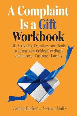 A Complaint Is a Gift Workbook: 101 Activities, Exercises, and Tools to Learn from Critical Feedback and Recover Customer Loyalty  - Janelle Barlow,Victoria Holtz - cover