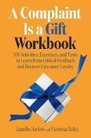 A Complaint Is a Gift Workbook: 101 Activities, Exercises, and Tools to Learn from Critical Feedback and Recover Customer Loyalty 