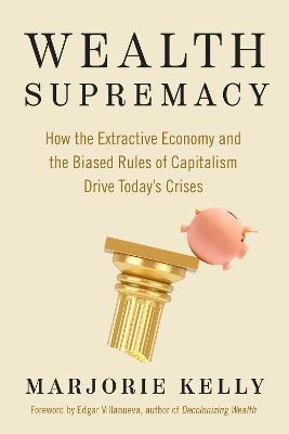 Wealth Supremacy: How the Extractive Economy and the Biased Rules of Capitalism Drive Today’s Crises - Marjorie Kelly,Edgar Villanueva - cover