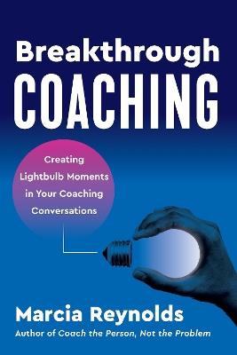Breakthrough Coaching: Creating Lightbulb Moments in Your Coaching Conversations - Marcia Reynolds - cover