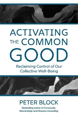 Activating the Common Good: Reclaiming Control of Our Collective Well-Being - Peter Block - cover