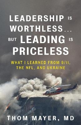 Leadership Is Worthless...But Leading Is Priceless: What I Learned from 9/11, the NFL, and Ukraine - Thom Mayer, MD - cover