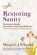 Restoring Sanity: Practices to Awaken Generosity, Creativity, and Kindness in Ourselves and Our Organizations