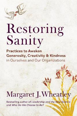 Restoring Sanity: Practices to Awaken Generosity, Creativity, and Kindness in Ourselves and Our Organizations - Margaret J. Wheatley - cover