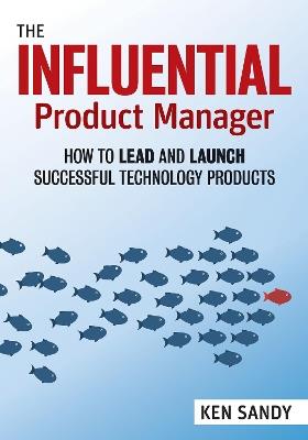 The Influential Product Manager: How to Lead and Launch Successful Technology Products - Ken Sandy - cover