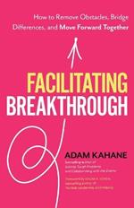Facilitating Breakthrough: How to Remove Obstacles, Bridge Differences, and Move Forward Together 