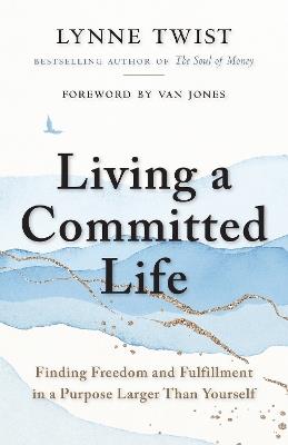 Living a Committed Life: Finding Freedom and Fulfillment in a Purpose Larger Than Yourself - Lynne Twist - cover
