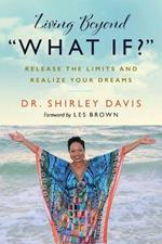 Living Beyond What If?: Release the Limits and Realize Your Dreams