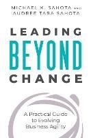 Leading Beyond Change : A Practical Guide to Evolving Business Agility - Michael Sahota,Audree Tara Sahota - cover
