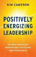 Positively Energizing Leadership: Virtuous Actions and Relationships That Create High Performance