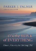 On the Brink of Everything: Grace, Gravity, and Getting Old - Parker J. Palmer - cover