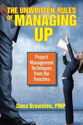 The Unwritten Rules of Managing Up: Project Management Techniques from the Trenches - Dana Brownlee - cover