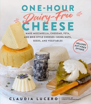 One-Hour Dairy-Free Cheese: Make Mozzarella, Cheddar, Feta, and Brie-Style Cheeses—Using Nuts, Seeds, and Vegetables - Claudia Lucero - cover