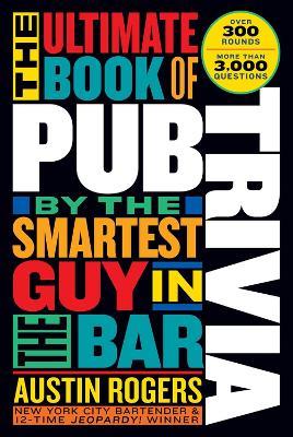 The Ultimate Book of Pub Trivia by the Smartest Guy in the Bar: Over 300 Rounds and More Than 3,000 Questions - Austin Rogers - cover