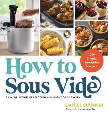 How to Sous Vide: Easy, Delicious Perfection Any Night of the Week: 100+ Simple, Irresistible Recipes - Daniel Shumski - cover