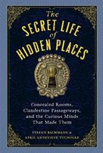 The Secret Life of Secret Places: Hidden Rooms, Clandestine Passageways, and the Curious Minds That Made Them