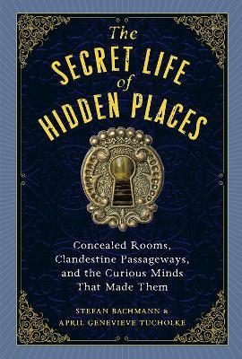 The Secret Life of Secret Places: Hidden Rooms, Clandestine Passageways, and the Curious Minds That Made Them - April Genevieve Tucholke,Stefan Bachmann - cover