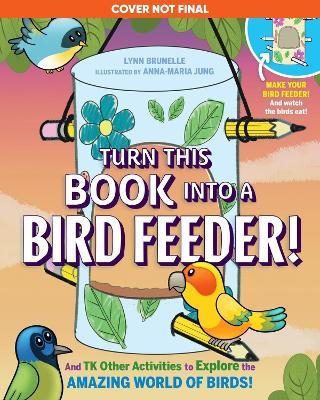Turn This Book Into a Bird Feeder!: And 19 Other Activities to Explore the Amazing World of Birds - Lynn Brunelle - cover