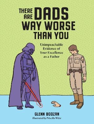 There Are Dads Way Worse Than You: Unimpeachable Evidence of Your Excellence as a Father - Glenn Boozan - cover