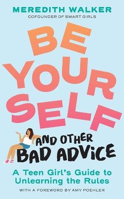 Be Yourself and Other Bad Advice: A Teen Girl's Guide to Unlearning the Rules - Meredith Walker - cover