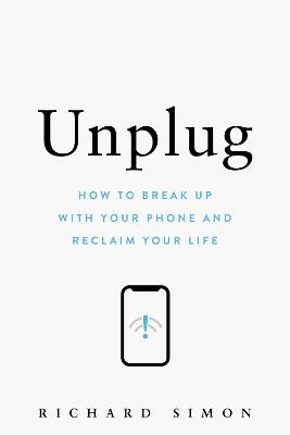 Unplug: How to Break Up with Your Phone and Reclaim Your Life - Richard Simon - cover