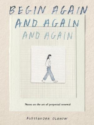 Begin Again, and Again, and Again: Notes on the Art of Perpetual Renewal - Alessandra Olanow - cover