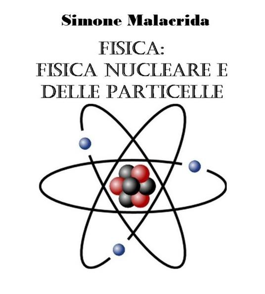 Fisica: fisica nucleare e delle particelle - Simone Malacrida - ebook