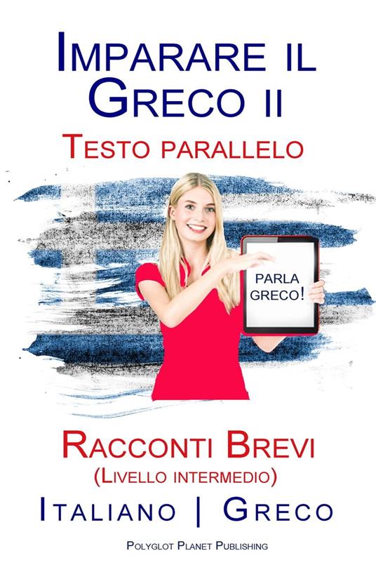 Imparare il Greco II - Testo parallelo - Racconti Brevi (Livello intermedio) Italiano - Greco - Polyglot Planet Publishing - ebook