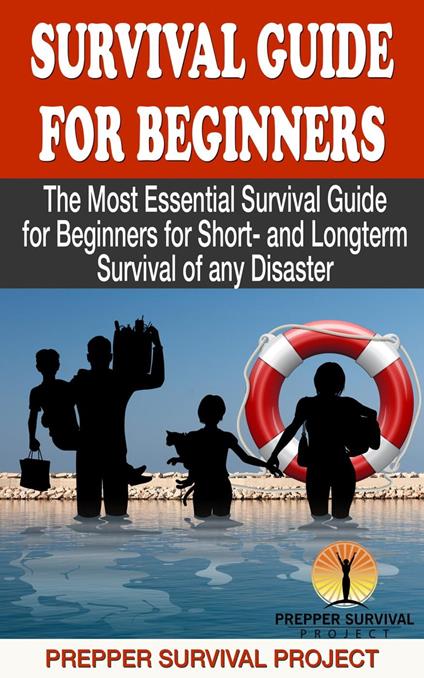 Survival Guide For Beginners: The Most Essential Survival Guide for Beginners for Short- and Longterm Survival of any Disaster
