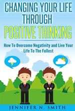 Changing Your Life Through Positive Thinking, How To Overcome Negativity and Live Your Life To The Fullest