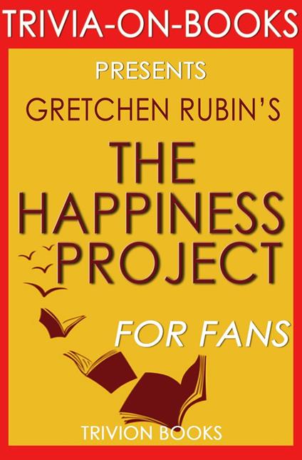 The Happiness Project: Or, Why I Spent a Year Trying to Sing in the Morning, Clean My Closets, Fight Right, Read Aristotle, and Generally Have More Fun by Gretchen Rubin (Trivia-On-Books)