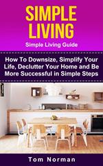 Simple Living: Simple Living Guide: How To Downsize, Simplify Your Life, Declutter Your Home and Be More Successful In Simple Steps
