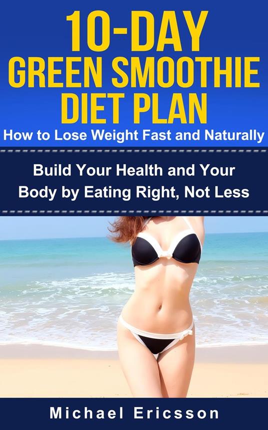 10-Day Green Smoothie Diet Plan: How To Lose Weight Fast And Naturally: Build Your Health And Your Body By Eating Right, Not Less