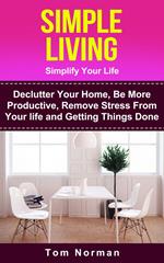 Simple Living: Simplify Your Life: De-clutter Your Home, Be More Productive, Remove Stress From Your Life and Getting Things Done