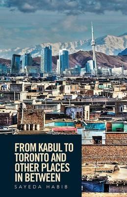 From Kabul to Toronto and Other Places in Between - Sayeda Habib - cover
