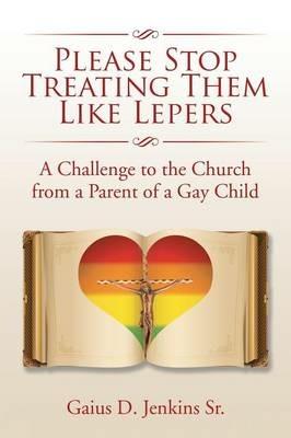 Please Stop Treating Them Like Lepers: A Challenge to the Church from a Parent of a Gay Child - Gaius D Jenkins - cover